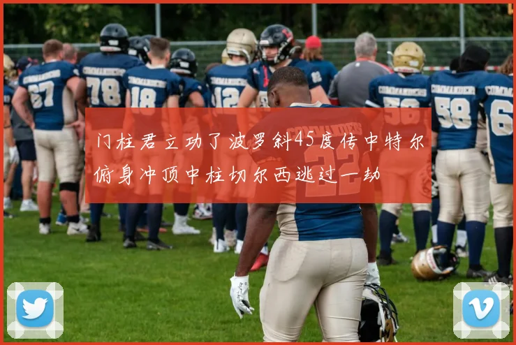 门柱君立功了波罗斜45度传中特尔俯身冲顶中柱切尔西逃过一劫