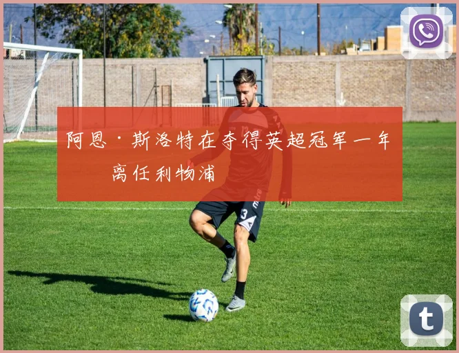 阿恩·斯洛特在夺得英超冠军一年后离任利物浦