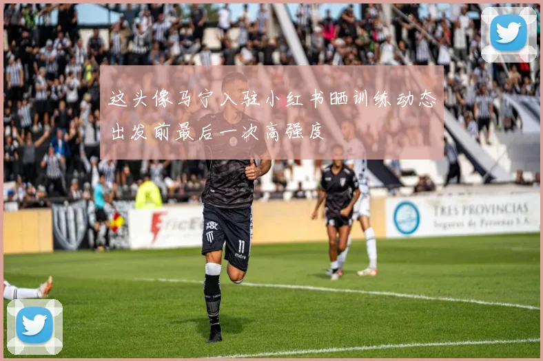 这头像马宁入驻小红书晒训练动态出发前最后一次高强度