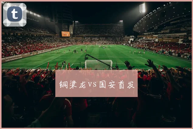 铜梁龙vs国安首发