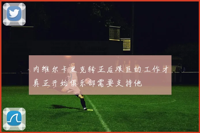 内维尔卡里克转正后艰巨的工作才真正开始俱乐部需要支持他