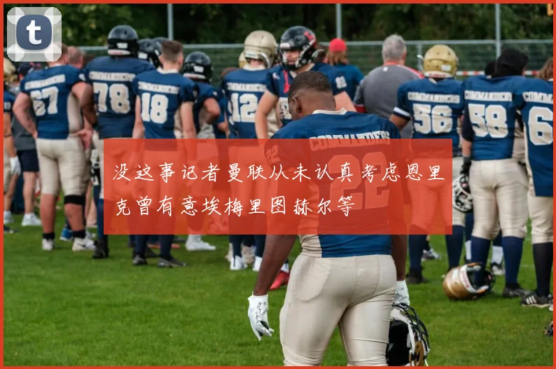 没这事记者曼联从未认真考虑恩里克曾有意埃梅里图赫尔等