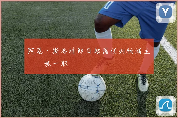 阿恩·斯洛特即日起离任利物浦主教练一职