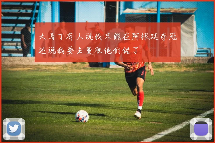 大马丁有人说我只能在阿根廷夺冠还说我要去曼联他们错了