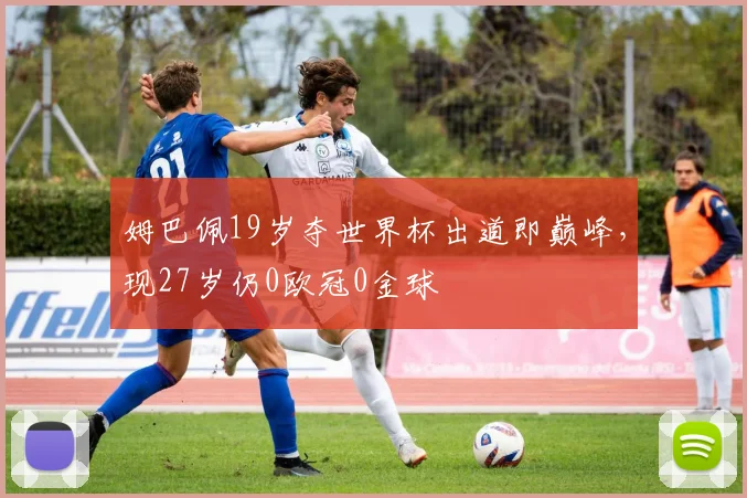 姆巴佩19岁夺世界杯出道即巅峰，现27岁仍0欧冠0金球